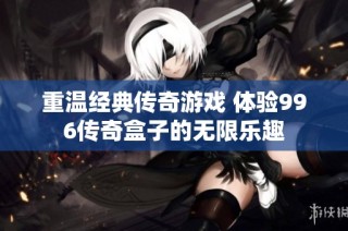 重温经典传奇游戏 体验996传奇盒子的无限乐趣