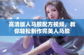 高清版人马胶配方视频，教你轻松制作完美人马胶