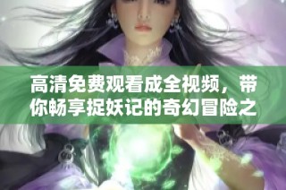 高清免费观看成全视频，带你畅享捉妖记的奇幻冒险之旅