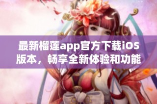 最新榴莲app官方下载iOS版本，畅享全新体验和功能