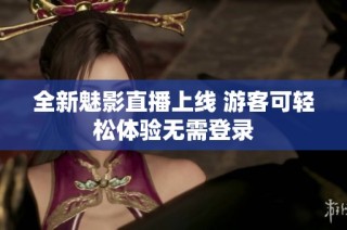 全新魅影直播上线 游客可轻松体验无需登录