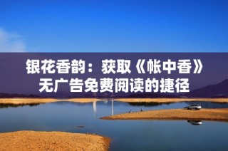 银花香韵：获取《帐中香》无广告免费阅读的捷径