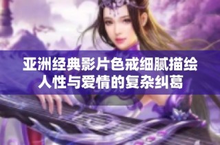 亚洲经典影片色戒细腻描绘人性与爱情的复杂纠葛