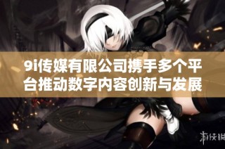 9i传媒有限公司携手多个平台推动数字内容创新与发展
