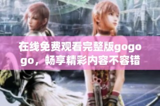 在线免费观看完整版gogogo，畅享精彩内容不容错过