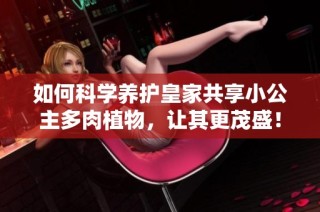 如何科学养护皇家共享小公主多肉植物，让其更茂盛！