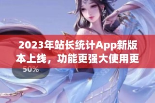 2023年站长统计App新版本上线，功能更强大使用更便捷