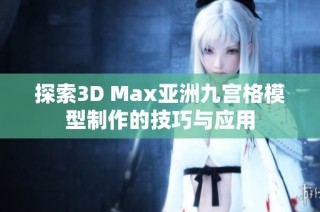 探索3D Max亚洲九宫格模型制作的技巧与应用
