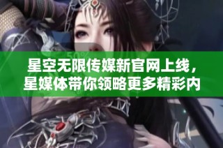 星空无限传媒新官网上线，星媒体带你领略更多精彩内容