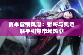 夏季营销风潮：猴哥与奥运联手引爆市场热潮