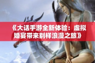 《大话手游全新体验：虚拟婚宴带来别样浪漫之旅》