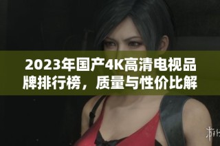 2023年国产4K高清电视品牌排行榜，质量与性价比解析
