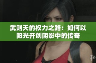 武则天的权力之路：如何以阳光开创阴影中的传奇