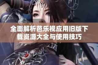 全面解析芭乐视应用旧版下载资源大全与使用技巧