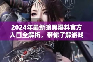2024年最新暗黑爆料官方入口全解析，带你了解游戏新动态