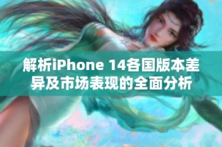 解析iPhone 14各国版本差异及市场表现的全面分析