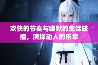 欢快的节奏与幽默的生活碰撞，演绎动人的乐章