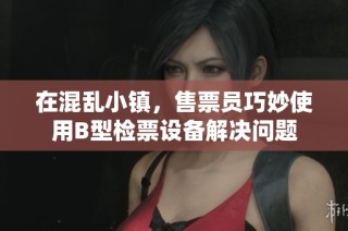 在混乱小镇，售票员巧妙使用B型检票设备解决问题