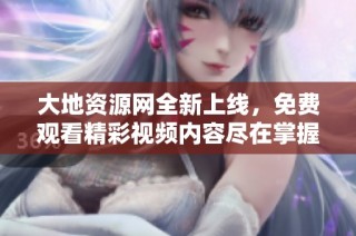 大地资源网全新上线，免费观看精彩视频内容尽在掌握之中