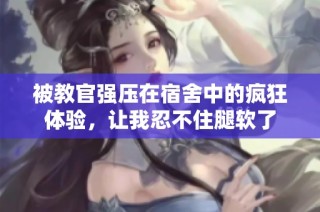 被教官强压在宿舍中的疯狂体验，让我忍不住腿软了