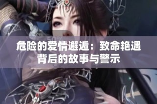 危险的爱情邂逅：致命艳遇背后的故事与警示