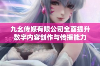 九幺传媒有限公司全面提升数字内容创作与传播能力
