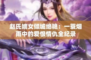 赵氏嫡女倾城绝艳：一蓑烟雨中的爱恨情仇全纪录
