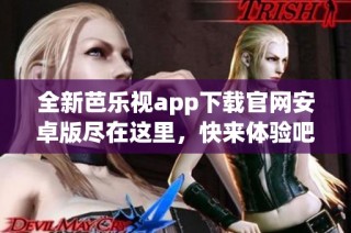 全新芭乐视app下载官网安卓版尽在这里，快来体验吧！