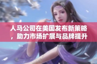 人马公司在美国发布新策略，助力市场扩展与品牌提升