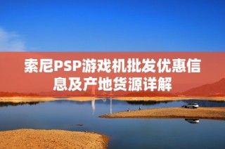 索尼PSP游戏机批发优惠信息及产地货源详解