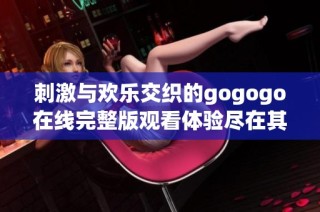 刺激与欢乐交织的gogogo在线完整版观看体验尽在其中