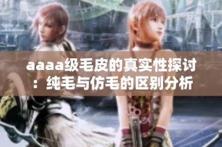 aaaa级毛皮的真实性探讨：纯毛与仿毛的区别分析