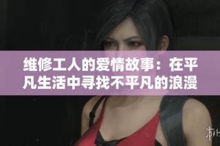 维修工人的爱情故事：在平凡生活中寻找不平凡的浪漫