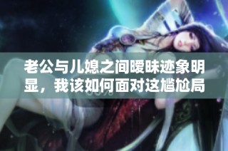 老公与儿媳之间暧昧迹象明显，我该如何面对这尴尬局面