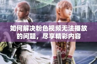 如何解决粉色视频无法播放的问题，尽享精彩内容