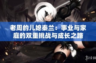 老周的儿媳秦兰：事业与家庭的双重挑战与成长之路