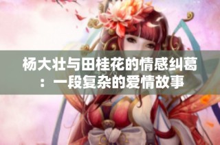杨大壮与田桂花的情感纠葛：一段复杂的爱情故事