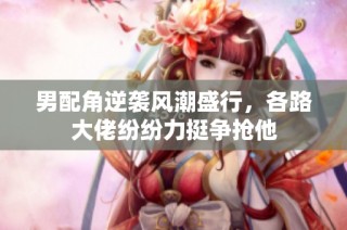 男配角逆袭风潮盛行，各路大佬纷纷力挺争抢他
