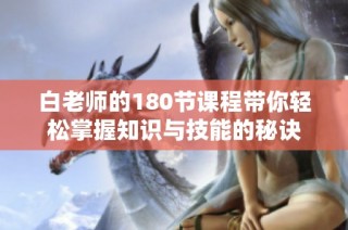 白老师的180节课程带你轻松掌握知识与技能的秘诀