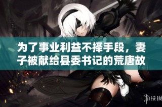为了事业利益不择手段，妻子被献给县委书记的荒唐故事