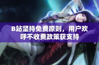 B站坚持免费原则，用户欢呼不收费政策获支持