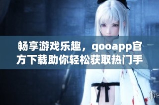 畅享游戏乐趣，qooapp官方下载助你轻松获取热门手游