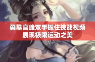 勇攀高峰双手握住挑战视频展现极限运动之美