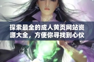 探索最全的成人黄页网站资源大全，方便你寻找到心仪内容