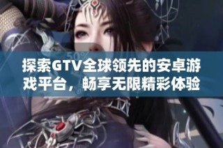 探索GTV全球领先的安卓游戏平台，畅享无限精彩体验