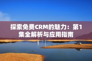 探索免费CRM的魅力：第1集全解析与应用指南