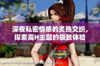 深夜私密情感的炙热交织，探索高H主题的极致体验