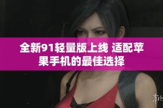 全新91轻量版上线 适配苹果手机的最佳选择