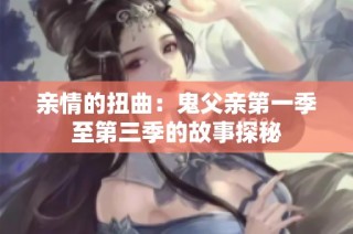 亲情的扭曲：鬼父亲第一季至第三季的故事探秘