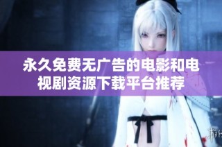 永久免费无广告的电影和电视剧资源下载平台推荐